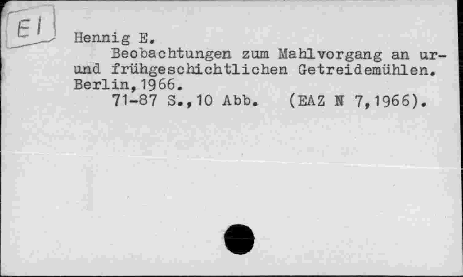 ﻿Hennig E.
Beobachtungen zum Mahlvorgang an ur-und frühgeschichtlichen Getreidemühlen. Berlin,1966.
71-87 S.,10 Abb. (EAZ N 7,1966).